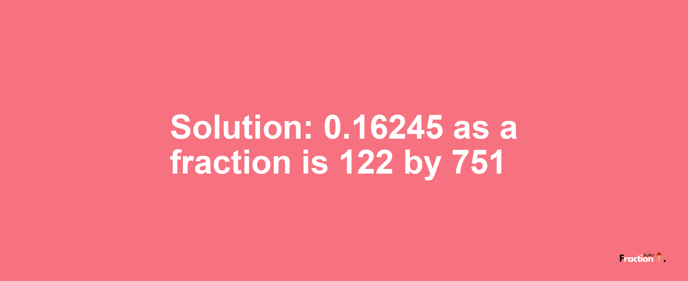Solution:0.16245 as a fraction is 122/751